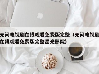 无间电视剧在线观看免费版完整（无间电视剧在线观看免费版完整星光影院）