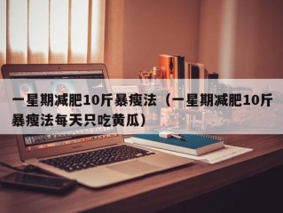 一星期减肥10斤暴瘦法（一星期减肥10斤暴瘦法每天只吃黄瓜）