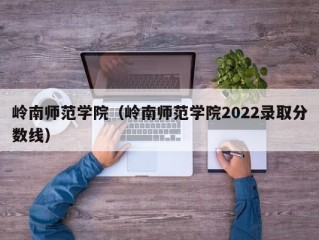 岭南师范学院（岭南师范学院2022录取分数线）