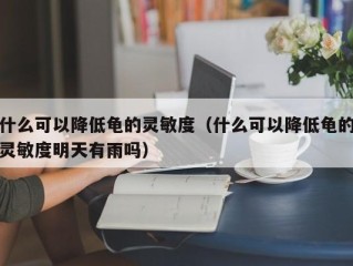 什么可以降低龟的灵敏度（什么可以降低龟的灵敏度明天有雨吗）