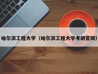 哈尔滨工程大学（哈尔滨工程大学考研官网）