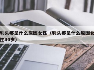 乳头疼是什么原因女性（乳头疼是什么原因女性40岁）