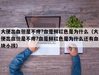 大便出血但是不疼?血是鲜红色是为什么（大便出血但是不疼?血是鲜红色是为什么还有血块小孩）