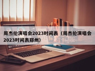 周杰伦演唱会2023时间表（周杰伦演唱会2023时间表郑州）