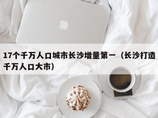 17个千万人口城市长沙增量第一（长沙打造千万人口大市）