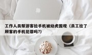 工作人员帮游客捡手机被幼虎围观（员工捡了顾客的手机犯罪吗?）