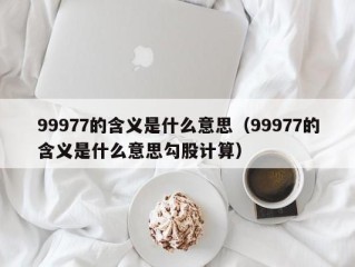 99977的含义是什么意思（99977的含义是什么意思勾股计算）