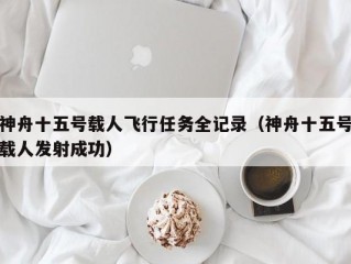 神舟十五号载人飞行任务全记录（神舟十五号载人发射成功）