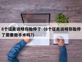 8个征兆说明你胎停了（8个征兆说明你胎停了需要做手术吗?）