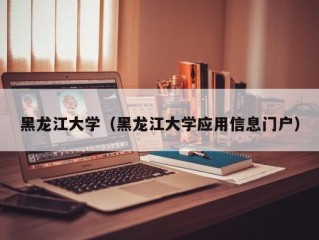 黑龙江大学（黑龙江大学应用信息门户）