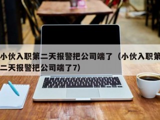 小伙入职第二天报警把公司端了（小伙入职第二天报警把公司端了7）