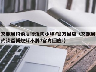 文旅局约谈淄博烧烤小胖?官方回应（文旅局约谈淄博烧烤小胖?官方回应!）