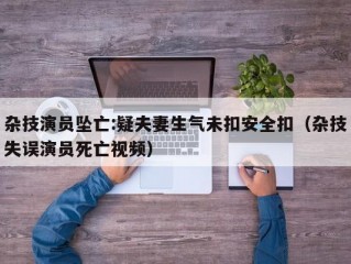 杂技演员坠亡:疑夫妻生气未扣安全扣（杂技失误演员死亡视频）