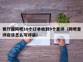 餐厅接网吧10个订单收到9个差评（网吧差评应该怎么写评语）