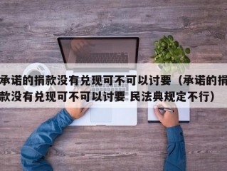 承诺的捐款没有兑现可不可以讨要（承诺的捐款没有兑现可不可以讨要 民法典规定不行）