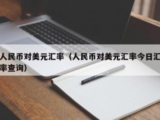 人民币对美元汇率（人民币对美元汇率今日汇率查询）