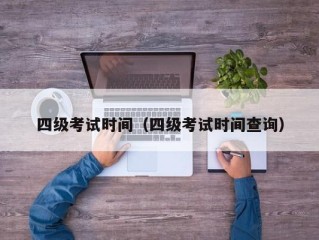 四级考试时间（四级考试时间查询）