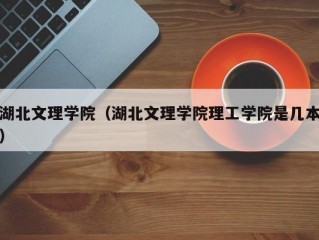 湖北文理学院（湖北文理学院理工学院是几本）