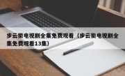 步云衢电视剧全集免费观看（步云衢电视剧全集免费观看13集）