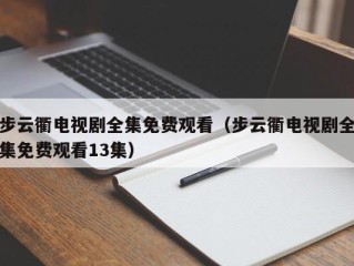 步云衢电视剧全集免费观看（步云衢电视剧全集免费观看13集）