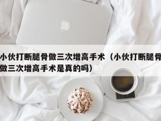 小伙打断腿骨做三次增高手术（小伙打断腿骨做三次增高手术是真的吗）