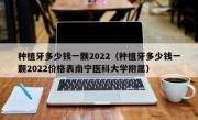 种植牙多少钱一颗2022（种植牙多少钱一颗2022价格表南宁医科大学附属）