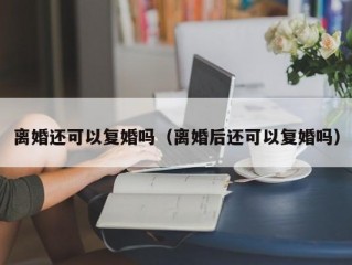 离婚还可以复婚吗（离婚后还可以复婚吗）