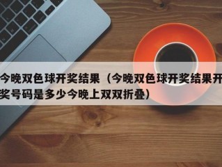 今晚双色球开奖结果（今晚双色球开奖结果开奖号码是多少今晚上双双折叠）