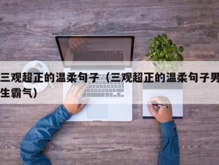 三观超正的温柔句子（三观超正的温柔句子男生霸气）