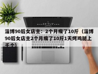 淄博90后女店主：2个月瘦了10斤（淄博90后女店主2个月瘦了10斤1天烤鸡腿上千个）