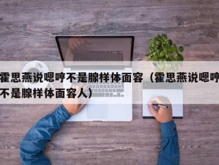 霍思燕说嗯哼不是腺样体面容（霍思燕说嗯哼不是腺样体面容人）