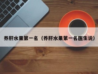 养肝水果第一名（养肝水果第一名医生说）