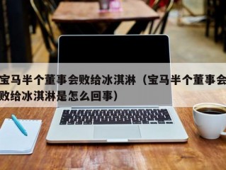 宝马半个董事会败给冰淇淋（宝马半个董事会败给冰淇淋是怎么回事）