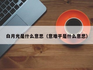 白月光是什么意思（意难平是什么意思）