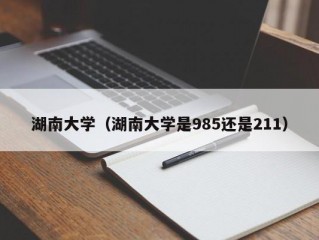 湖南大学（湖南大学是985还是211）