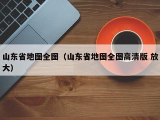 山东省地图全图（山东省地图全图高清版 放大）