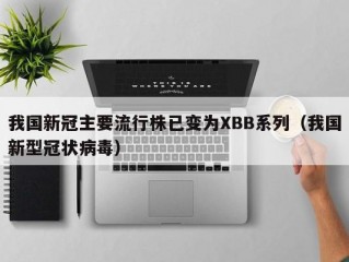 我国新冠主要流行株已变为XBB系列（我国新型冠状病毒）