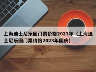 上海迪士尼乐园门票价格2023年（上海迪士尼乐园门票价格2023年国庆）