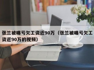 张兰被曝亏欠工资近90万（张兰被曝亏欠工资近90万的视频）