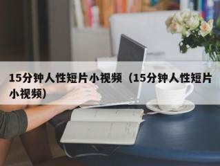 15分钟人性短片小视频（15分钟人性短片小视频）