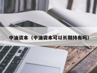 中油资本（中油资本可以长期持有吗）