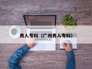 男人专科（广州男人专科）