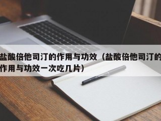 盐酸倍他司汀的作用与功效（盐酸倍他司汀的作用与功效一次吃几片）