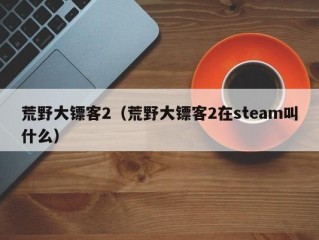 荒野大镖客2（荒野大镖客2在steam叫什么）