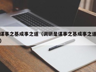 谋事之基成事之道（调研是谋事之基成事之道）