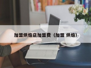 加盟烘焙店加盟费（加盟 烘焙）