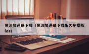 黑洞加速器下载（黑洞加速器下载永久免费版ios）