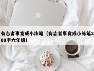 有志者事竟成小练笔（有志者事竟成小练笔200字六年级）