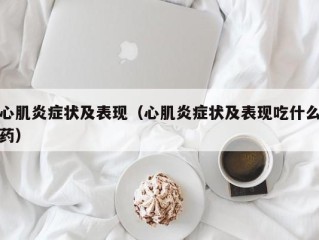 心肌炎症状及表现（心肌炎症状及表现吃什么药）