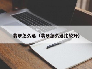 翡翠怎么选（翡翠怎么选比较好）